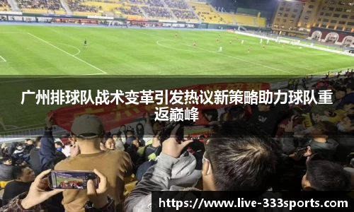 广州排球队战术变革引发热议新策略助力球队重返巅峰