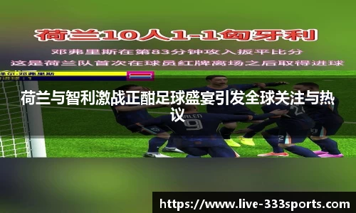 荷兰与智利激战正酣足球盛宴引发全球关注与热议