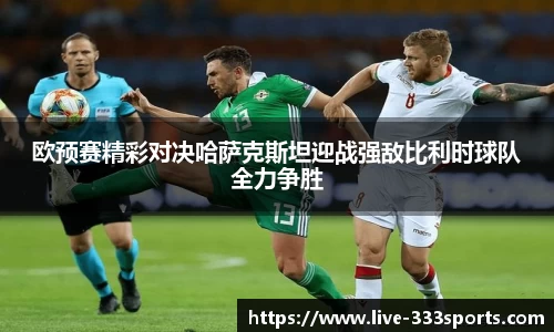 欧预赛精彩对决哈萨克斯坦迎战强敌比利时球队全力争胜